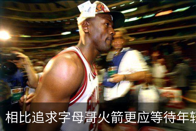 相比追求字母哥火箭更应等待年轻人的成长 休赛期可尝试签换伊森