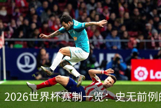 2026世界杯赛制一览：史无前例的48队参赛 32队晋级淘汰赛